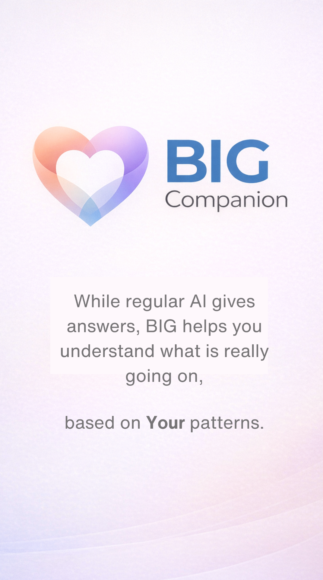 Where general AI gives answers, BIG helps you understand what's actually happening — based on your patterns.